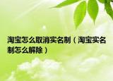 淘寶怎么取消實(shí)名制（淘寶實(shí)名制怎么解除）