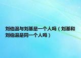 劉伯溫與劉基是一個(gè)人嗎（劉基和劉伯溫是同一個(gè)人嗎）