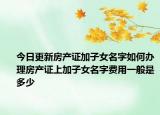 今日更新房產(chǎn)證加子女名字如何辦理房產(chǎn)證上加子女名字費(fèi)用一般是多少