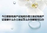 今日更新有房產(chǎn)證如何辦理土地證有房產(chǎn)證需要什么辦土地證怎么辦到哪里可以辦