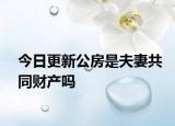 今日更新公房是夫妻共同財(cái)產(chǎn)嗎