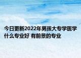 今日更新2022年男孩大專學(xué)醫(yī)學(xué)什么專業(yè)好 有前景的專業(yè)