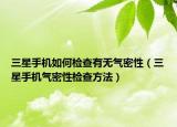 三星手機(jī)如何檢查有無(wú)氣密性（三星手機(jī)氣密性檢查方法）