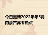 今日更新2022年年5月內(nèi)蒙古高考熱點(diǎn)