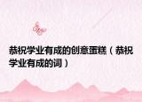 恭祝學(xué)業(yè)有成的創(chuàng)意蛋糕（恭祝學(xué)業(yè)有成的詞）