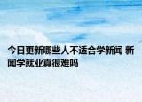 今日更新哪些人不適合學(xué)新聞 新聞學(xué)就業(yè)真很難嗎