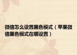 微信怎么設(shè)置黑色模式（蘋果微信黑色模式在哪設(shè)置）