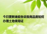 今日更新誰能告訴我商品房如何辦理土地使用證