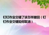 釘釘作業(yè)交錯(cuò)了該怎樣撤回（釘釘作業(yè)交錯(cuò)如何取消）