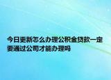 今日更新怎么辦理公積金貸款一定要通過公司才能辦理嗎
