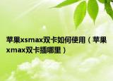 蘋果xsmax雙卡如何使用（蘋果xmax雙卡插哪里）