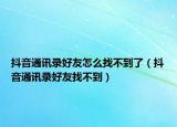 抖音通訊錄好友怎么找不到了（抖音通訊錄好友找不到）