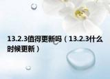 13.2.3值得更新嗎（13.2.3什么時(shí)候更新）