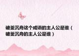 破釜沉舟這個(gè)成語(yǔ)的主人公是誰(shuí)（破釜沉舟的主人公是誰(shuí)）