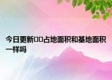 今日更新??占地面積和基地面積一樣嗎