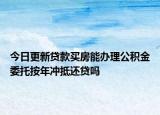 今日更新貸款買房能辦理公積金委托按年沖抵還貸嗎