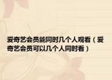 愛奇藝會(huì)員能同時(shí)幾個(gè)人觀看（愛奇藝會(huì)員可以幾個(gè)人同時(shí)看）