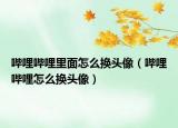 嗶哩嗶哩里面怎么換頭像（嗶哩嗶哩怎么換頭像）