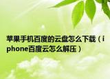 蘋(píng)果手機(jī)百度的云盤(pán)怎么下載（iphone百度云怎么解壓）