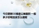 今日更新??樓房公攤面積 一般多少好呢應(yīng)該怎么做呢
