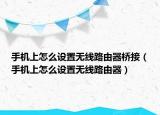 手機(jī)上怎么設(shè)置無線路由器橋接（手機(jī)上怎么設(shè)置無線路由器）