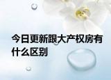 今日更新跟大產(chǎn)權(quán)房有什么區(qū)別