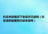 抖音未讀情況下會顯示已讀嗎（抖音消息能看到已讀未讀嗎）