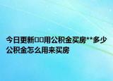 今日更新??用公積金買房**多少公積金怎么用來買房