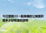 今日更新??一般商鋪的公攤面積是多少好呢誰(shuí)知道呢