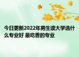 今日更新2022年男生讀大學(xué)選什么專業(yè)好 最吃香的專業(yè)