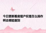 今日更新看房屋產(chǎn)權(quán)是怎么操作啊去哪能查到