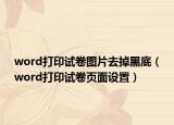 word打印試卷圖片去掉黑底（word打印試卷頁(yè)面設(shè)置）