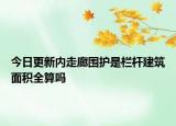 今日更新內(nèi)走廊圍護(hù)是欄桿建筑面積全算嗎