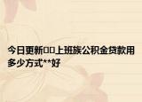 今日更新??上班族公積金貸款用多少方式**好