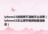 iphone11拍視頻不清晰怎么設置（iphone11怎么調節(jié)視頻拍攝清晰度）