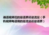 通話視頻花的是話費還是流量（手機視頻電話用的是流量還是話費）