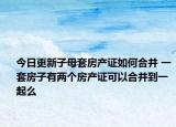 今日更新子母套房產(chǎn)證如何合并 一套房子有兩個(gè)房產(chǎn)證可以合并到一起么
