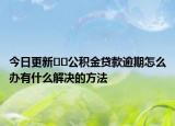 今日更新??公積金貸款逾期怎么辦有什么解決的方法