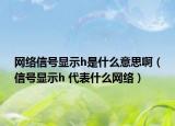網(wǎng)絡信號顯示h是什么意思啊（信號顯示h 代表什么網(wǎng)絡）