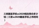 三星翻蓋手機w2020現(xiàn)在售價多少錢（三星w2020翻蓋手機上市時間）