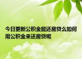 今日更新公積金能還房貸么如何用公積金來還房貸呢