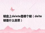 鍵盤上delete是哪個(gè)鍵（delte鍵是什么意思）