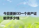 今日更新??一個(gè)房產(chǎn)證能貸多少錢