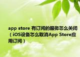 app store 有訂閱的服務(wù)怎么關(guān)閉（iOS設(shè)備怎么取消App Store應(yīng)用訂閱）