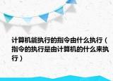 計算機(jī)能執(zhí)行的指令由什么執(zhí)行（指令的執(zhí)行是由計算機(jī)的什么來執(zhí)行）