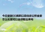 今日更新??離職以后住房公積金要怎么處理可以全部取出來嗎