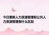 今日更新人力資源管理和公共人力資源管理有什么區(qū)別