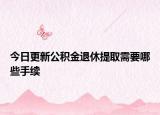 今日更新公積金退休提取需要哪些手續(xù)