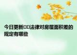 今日更新??法律對(duì)房屋面積差的規(guī)定有哪些