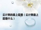 云計算的最上層是（云計算最上層是什么）